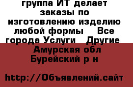 группа ИТ делает заказы по изготовлению изделию любой формы  - Все города Услуги » Другие   . Амурская обл.,Бурейский р-н